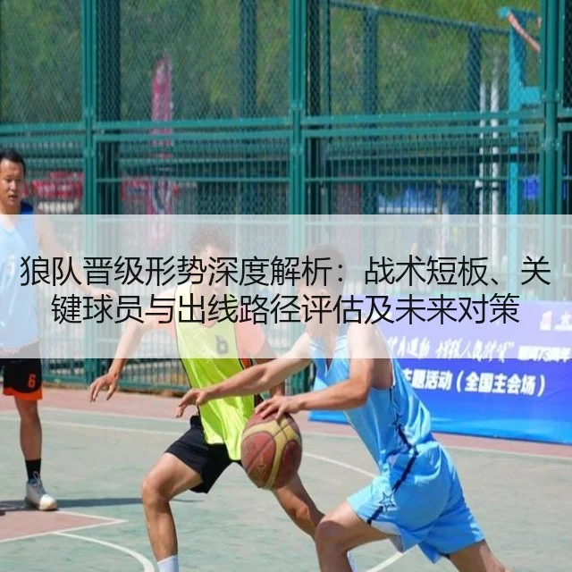 狼队晋级形势深度解析：战术短板、关键球员与出线路径评估及未来对策